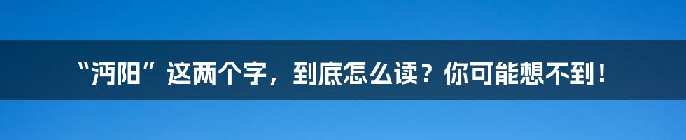“沔阳”这两个字,到底怎么读?你可能想不到!