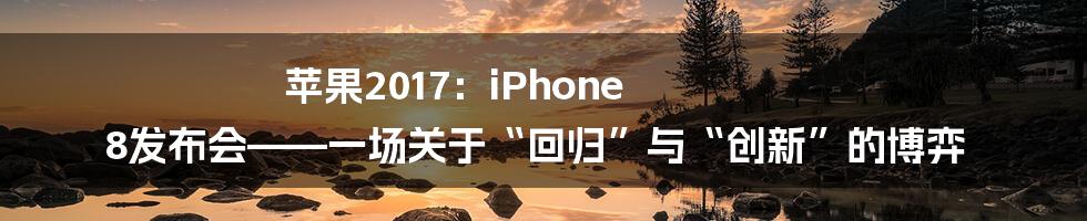 苹果2017:iPhone 8发布会——一场关于“回归”与“创新”的博弈