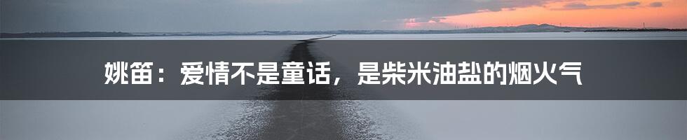 姚笛：爱情不是童话，是柴米油盐的烟火气