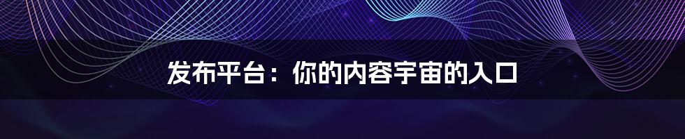 发布平台:你的内容宇宙的入口
