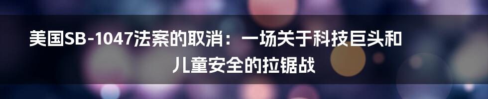 美国SB-1047法案的取消:一场关于科技巨头和儿童安全的拉锯战