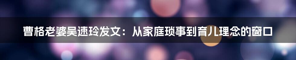 曹格老婆吴速玲发文:从家庭琐事到育儿理念的窗口