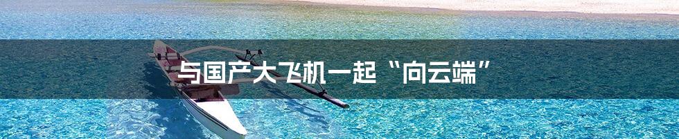 与国产大飞机一起“向云端”