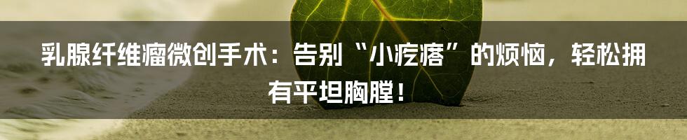 乳腺纤维瘤微创手术:告别“小疙瘩”的烦恼,轻松拥有平坦胸膛!