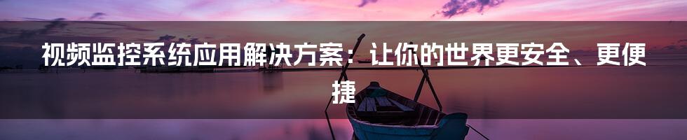 视频监控系统应用解决方案:让你的世界更安全、更便捷