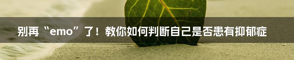 别再“emo”了！教你如何判断自己是否患有抑郁症