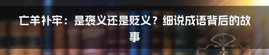 亡羊补牢:是褒义还是贬义?细说成语背后的故事