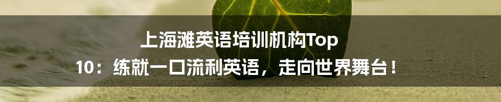 上海滩英语培训机构Top 10:练就一口流利英语,走向世界舞台!