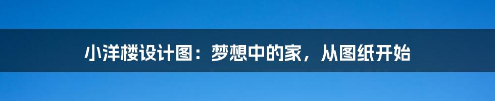 小洋楼设计图:梦想中的家,从图纸开始