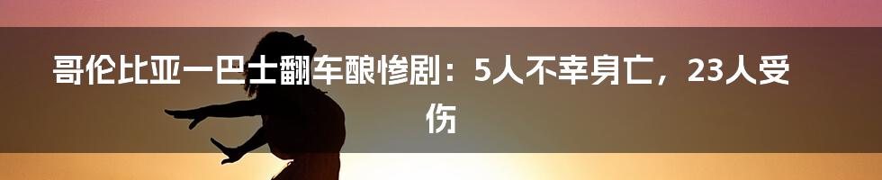 哥伦比亚一巴士翻车酿惨剧:5人不幸身亡,23人受伤