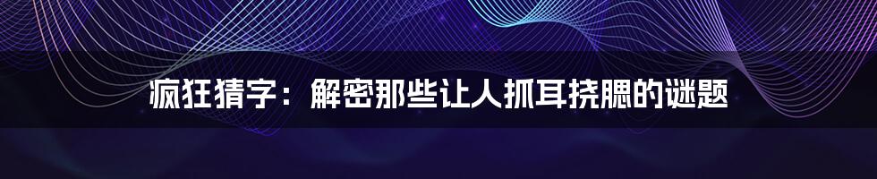 疯狂猜字:解密那些让人抓耳挠腮的谜题