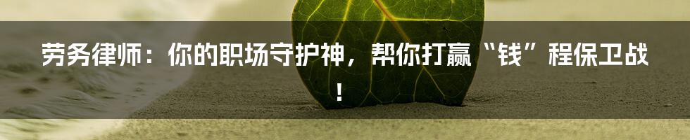 劳务律师:你的职场守护神,帮你打赢“钱”程保卫战!