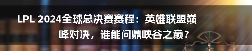 LPL 2024全球总决赛赛程：英雄联盟巅峰对决，谁能问鼎峡谷之巅？