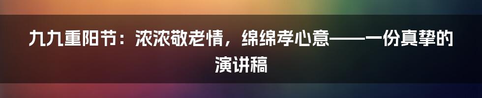 九九重阳节:浓浓敬老情,绵绵孝心意——一份真挚的演讲稿