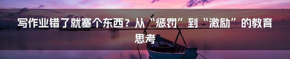 写作业错了就塞个东西?从“惩罚”到“激励”的教育思考