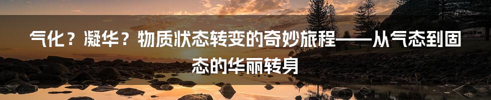 气化？凝华？物质状态转变的奇妙旅程——从气态到固态的华丽转身