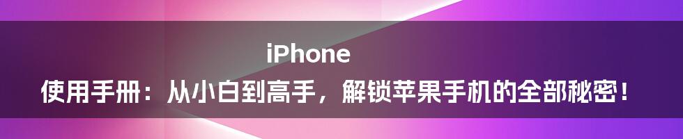 iPhone 使用手册：从小白到高手，解锁苹果手机的全部秘密！