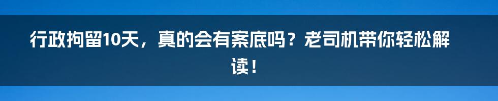 行政拘留10天,真的会有案底吗?老司机带你轻松解读!