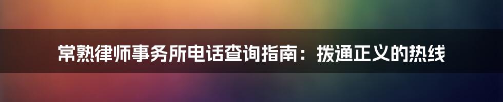 常熟律师事务所电话查询指南:拨通正义的热线