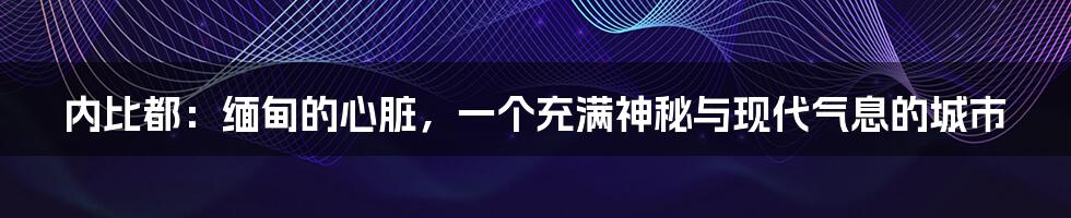 内比都:缅甸的心脏,一个充满神秘与现代气息的城市