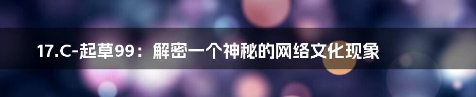 17.C-起草99:解密一个神秘的网络文化现象