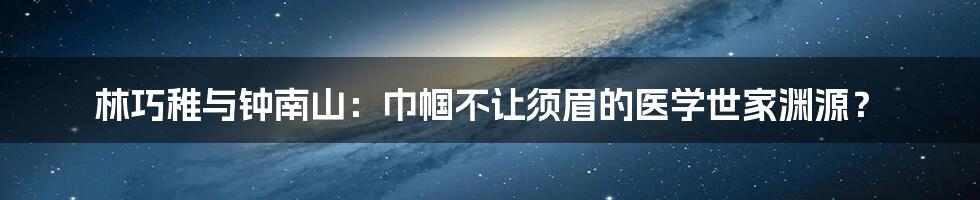 林巧稚与钟南山：巾帼不让须眉的医学世家渊源？