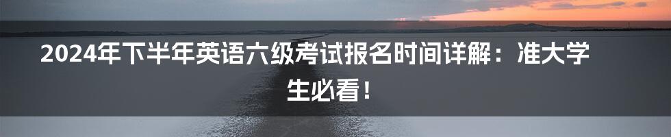 2024年下半年英语六级考试报名时间详解:准大学生必看!