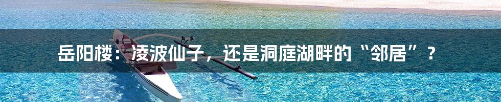 岳阳楼：凌波仙子，还是洞庭湖畔的“邻居”？