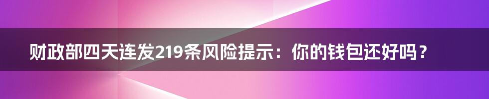 财政部四天连发219条风险提示:你的钱包还好吗?