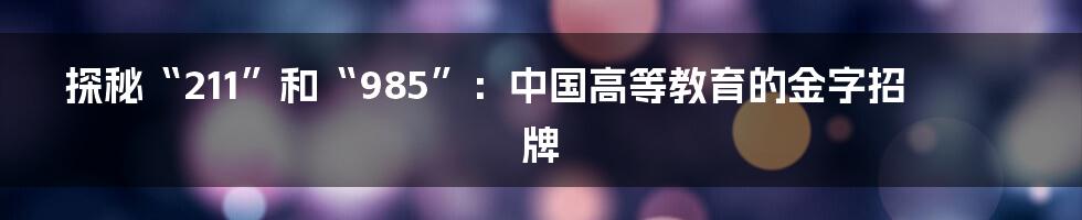 探秘“211”和“985”:中国高等教育的金字招牌
