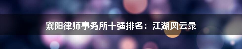 襄阳律师事务所十强排名：江湖风云录