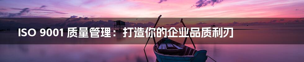 ISO 9001 质量管理:打造你的企业品质利刃