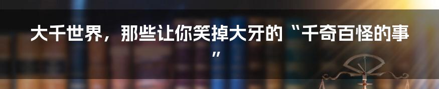 大千世界,那些让你笑掉大牙的“千奇百怪的事”