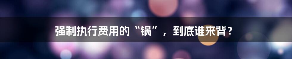 强制执行费用的“锅”，到底谁来背？