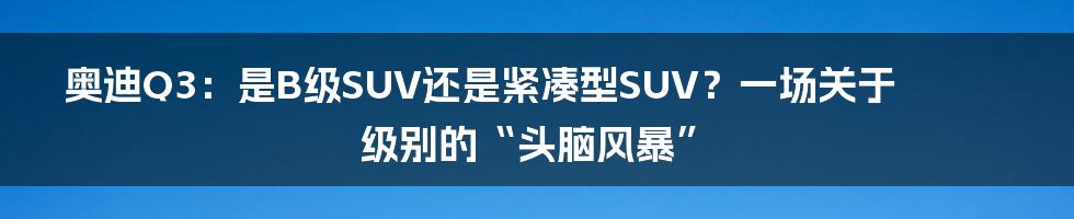 奥迪Q3:是B级SUV还是紧凑型SUV?一场关于级别的“头脑风暴”
