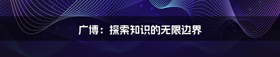 广博:探索知识的无限边界