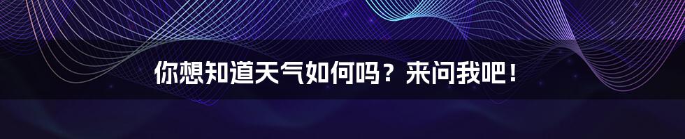你想知道天气如何吗?来问我吧!