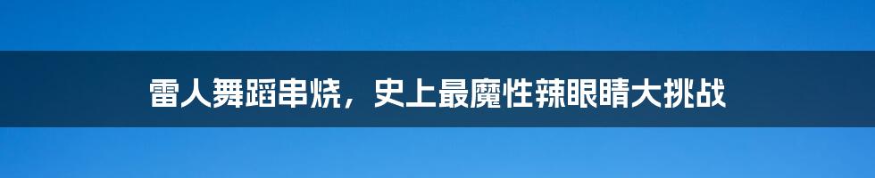 雷人舞蹈串烧，史上最魔性辣眼睛大挑战