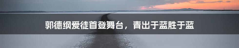 郭德纲爱徒首登舞台,青出于蓝胜于蓝