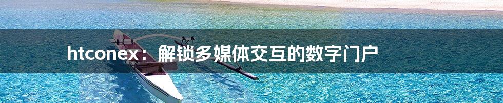 htconex:解锁多媒体交互的数字门户