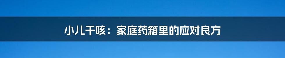 小儿干咳:家庭药箱里的应对良方