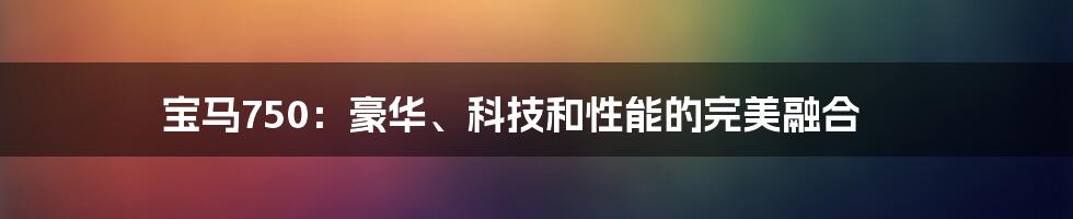 宝马750：豪华、科技和性能的完美融合