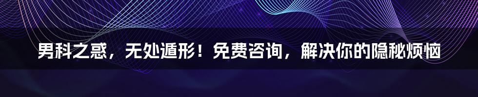 男科之惑，无处遁形！免费咨询，解决你的隐秘烦恼