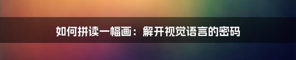如何拼读一幅画:解开视觉语言的密码