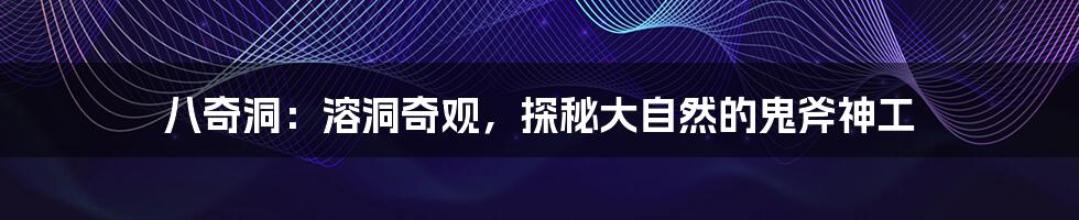 八奇洞:溶洞奇观,探秘大自然的鬼斧神工