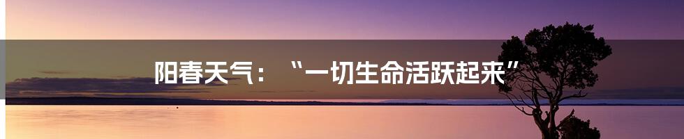 阳春天气：“一切生命活跃起来”