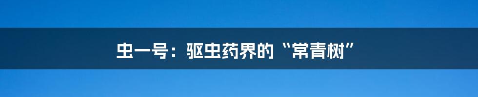 虫一号:驱虫药界的“常青树”