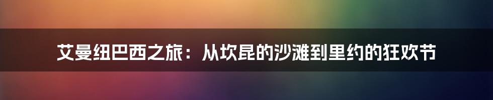 艾曼纽巴西之旅:从坎昆的沙滩到里约的狂欢节