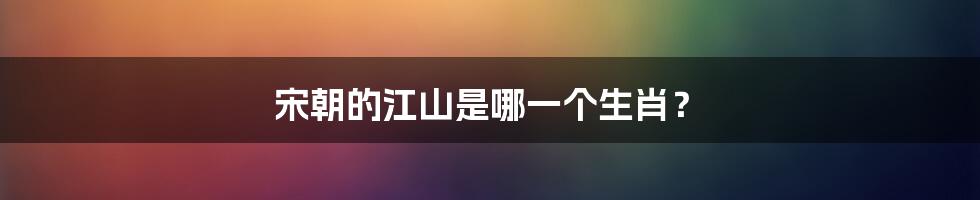 宋朝的江山是哪一个生肖?