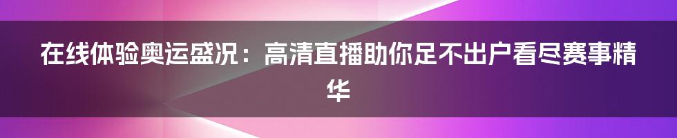 在线体验奥运盛况:高清直播助你足不出户看尽赛事精华